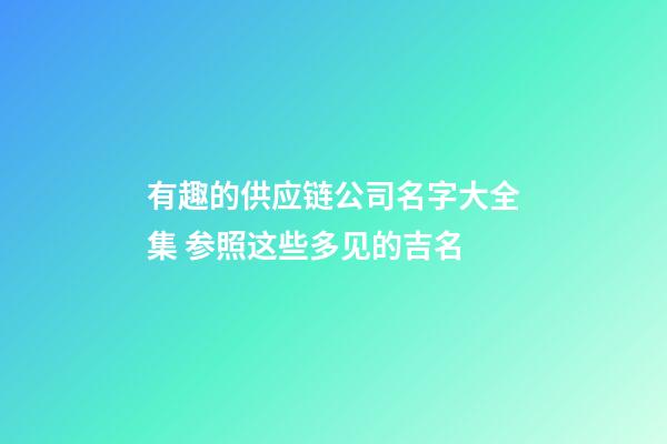 有趣的供应链公司名字大全集 参照这些多见的吉名-第1张-公司起名-玄机派